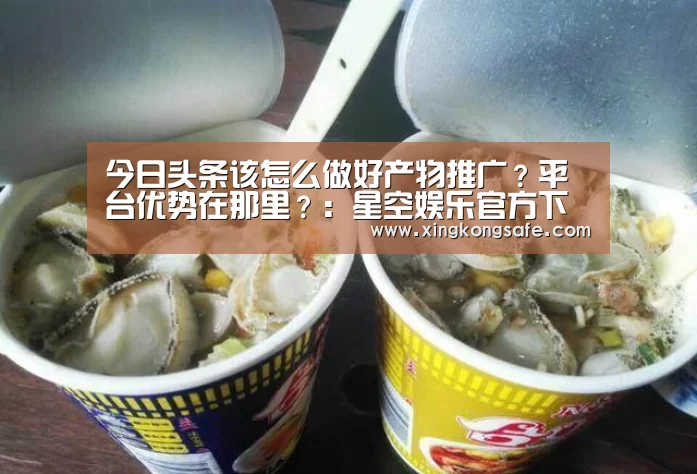 
今日头条该怎么做好产物推广？平台优势在那里？：星空娱乐官方下载(图4)